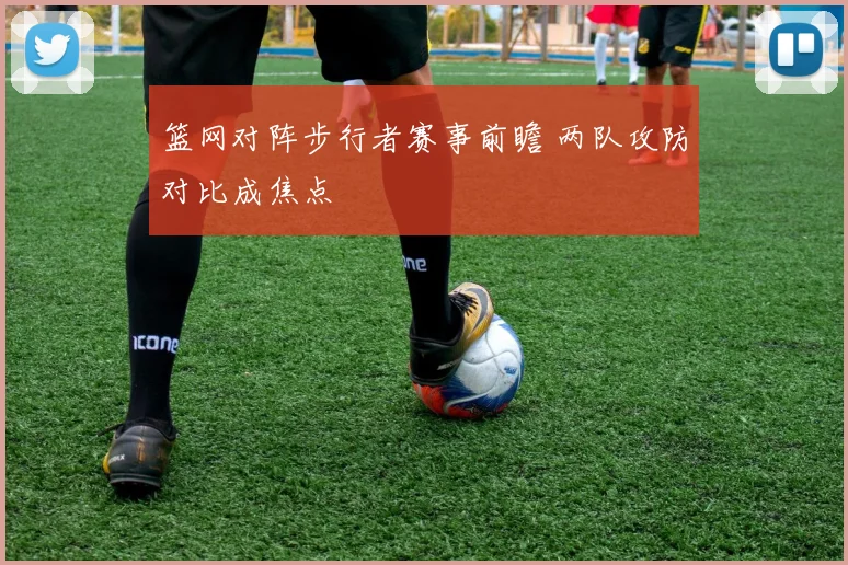 篮网对阵步行者赛事前瞻 两队攻防对比成焦点