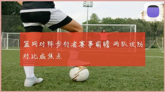 篮网对阵步行者赛事前瞻 两队攻防对比成焦点