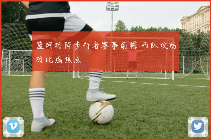 篮网对阵步行者赛事前瞻 两队攻防对比成焦点