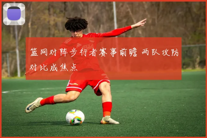 篮网对阵步行者赛事前瞻 两队攻防对比成焦点