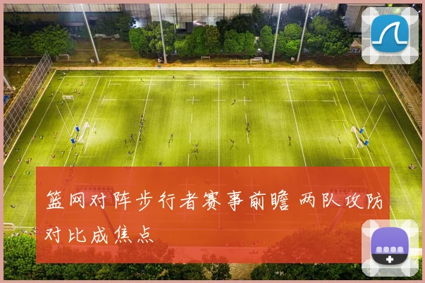 篮网对阵步行者赛事前瞻 两队攻防对比成焦点