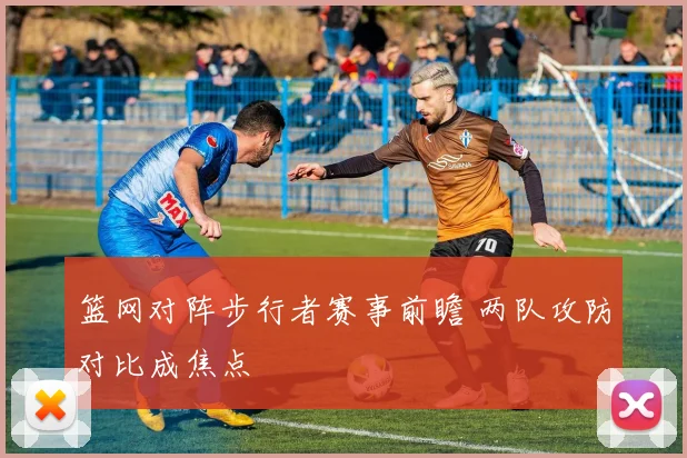 篮网对阵步行者赛事前瞻 两队攻防对比成焦点