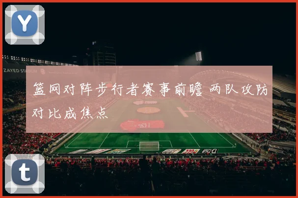 篮网对阵步行者赛事前瞻 两队攻防对比成焦点