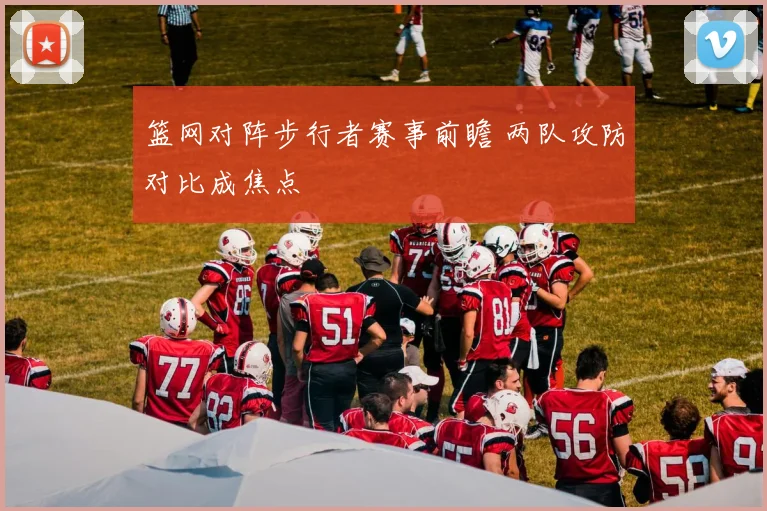 篮网对阵步行者赛事前瞻 两队攻防对比成焦点