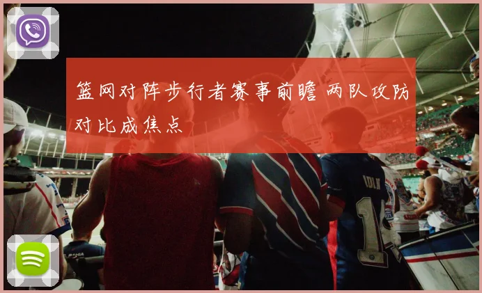 篮网对阵步行者赛事前瞻 两队攻防对比成焦点