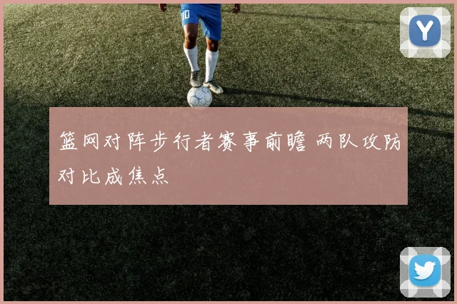 篮网对阵步行者赛事前瞻 两队攻防对比成焦点