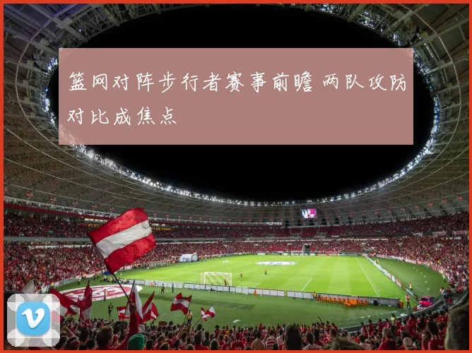 篮网对阵步行者赛事前瞻 两队攻防对比成焦点