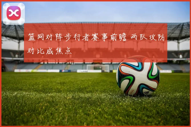篮网对阵步行者赛事前瞻 两队攻防对比成焦点