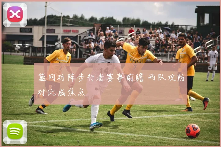 篮网对阵步行者赛事前瞻 两队攻防对比成焦点