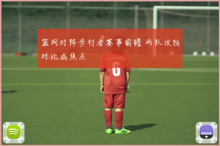 篮网对阵步行者赛事前瞻 两队攻防对比成焦点
