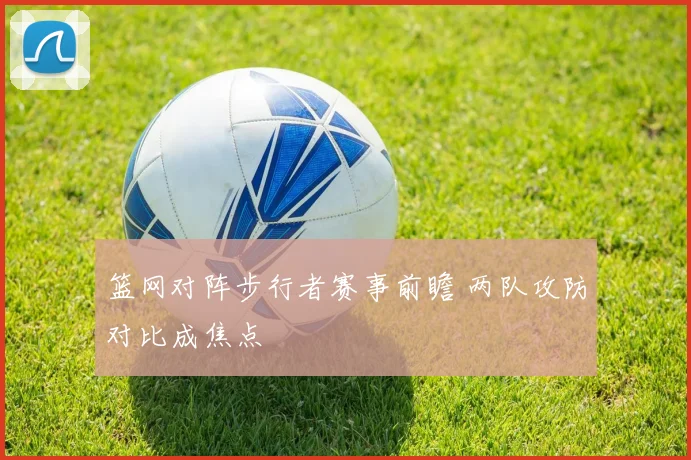 篮网对阵步行者赛事前瞻 两队攻防对比成焦点