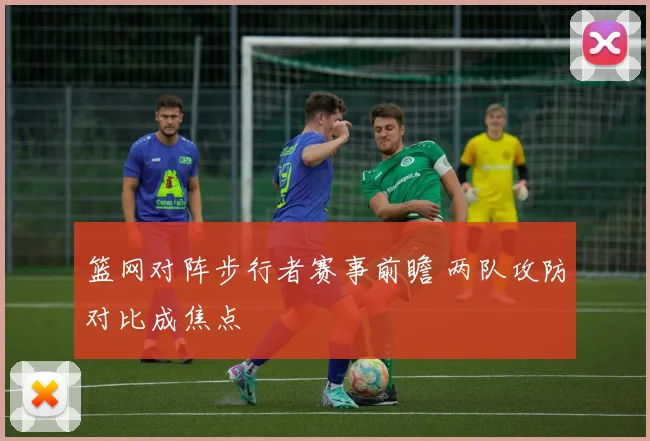 篮网对阵步行者赛事前瞻 两队攻防对比成焦点