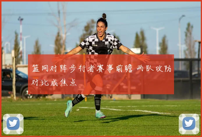 篮网对阵步行者赛事前瞻 两队攻防对比成焦点