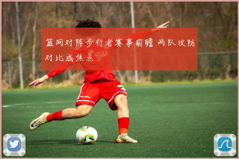 篮网对阵步行者赛事前瞻 两队攻防对比成焦点