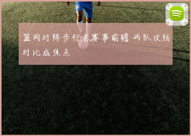 篮网对阵步行者赛事前瞻 两队攻防对比成焦点