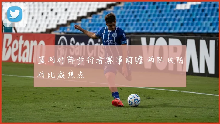 篮网对阵步行者赛事前瞻 两队攻防对比成焦点