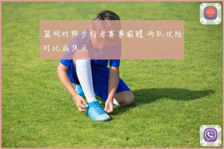篮网对阵步行者赛事前瞻 两队攻防对比成焦点