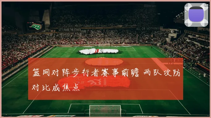 篮网对阵步行者赛事前瞻 两队攻防对比成焦点