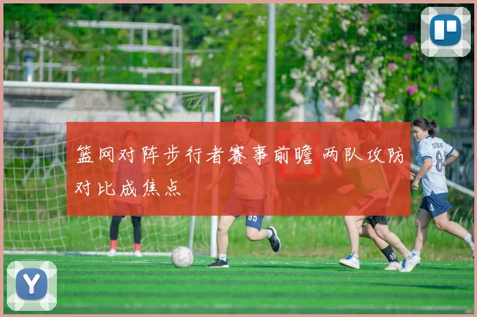 篮网对阵步行者赛事前瞻 两队攻防对比成焦点