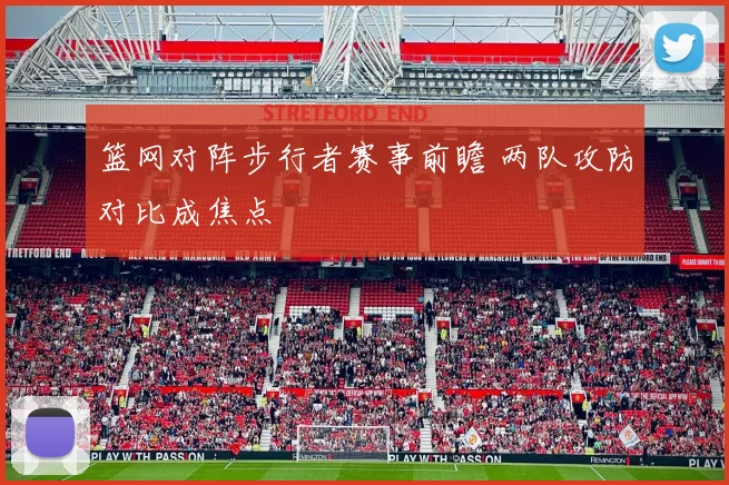 篮网对阵步行者赛事前瞻 两队攻防对比成焦点