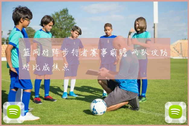 篮网对阵步行者赛事前瞻 两队攻防对比成焦点