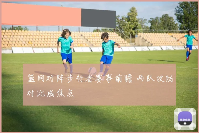 篮网对阵步行者赛事前瞻 两队攻防对比成焦点