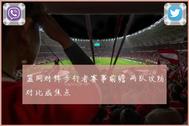 篮网对阵步行者赛事前瞻 两队攻防对比成焦点