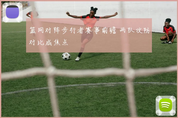 篮网对阵步行者赛事前瞻 两队攻防对比成焦点