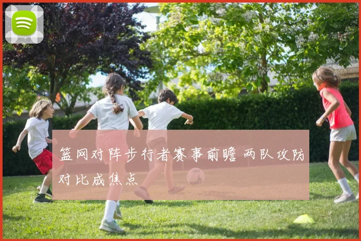 篮网对阵步行者赛事前瞻 两队攻防对比成焦点