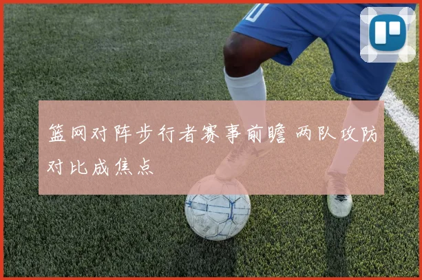 篮网对阵步行者赛事前瞻 两队攻防对比成焦点