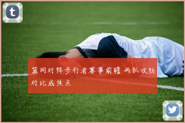 篮网对阵步行者赛事前瞻 两队攻防对比成焦点