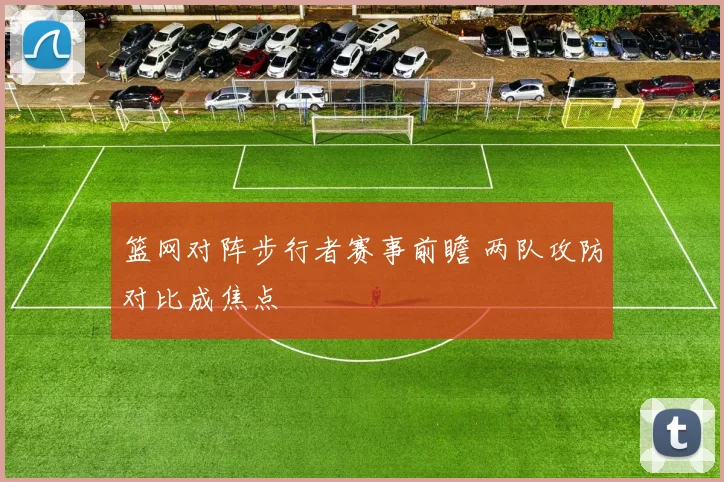 篮网对阵步行者赛事前瞻 两队攻防对比成焦点