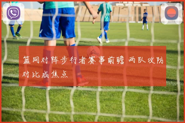 篮网对阵步行者赛事前瞻 两队攻防对比成焦点