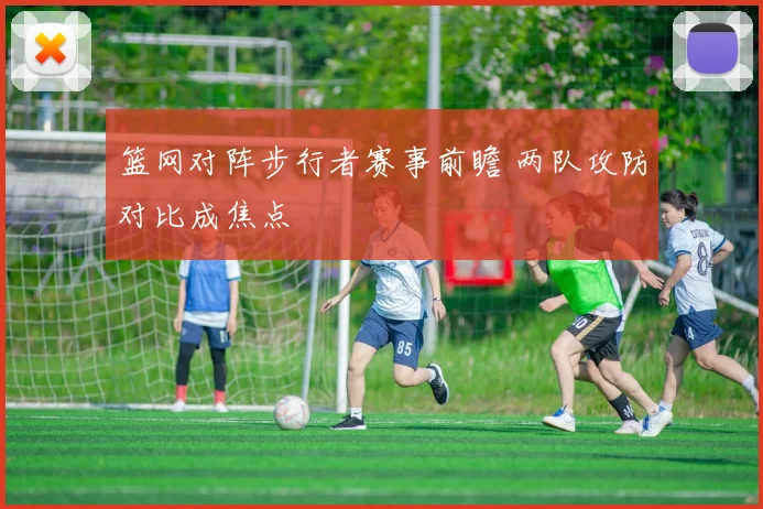 篮网对阵步行者赛事前瞻 两队攻防对比成焦点