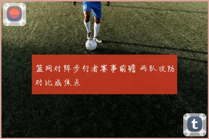 篮网对阵步行者赛事前瞻 两队攻防对比成焦点