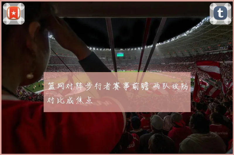 篮网对阵步行者赛事前瞻 两队攻防对比成焦点