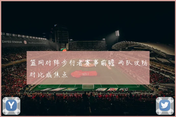 篮网对阵步行者赛事前瞻 两队攻防对比成焦点
