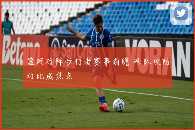 篮网对阵步行者赛事前瞻 两队攻防对比成焦点