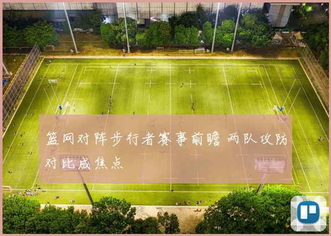 篮网对阵步行者赛事前瞻 两队攻防对比成焦点