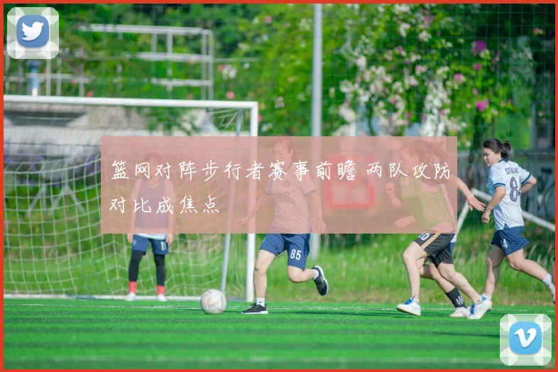 篮网对阵步行者赛事前瞻 两队攻防对比成焦点