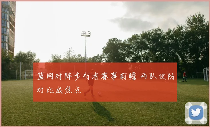 篮网对阵步行者赛事前瞻 两队攻防对比成焦点