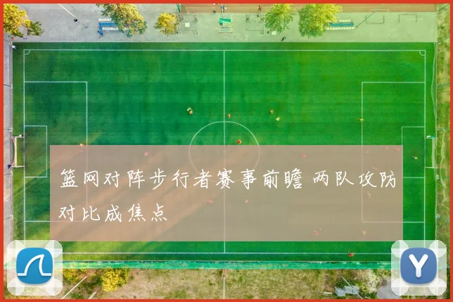 篮网对阵步行者赛事前瞻 两队攻防对比成焦点
