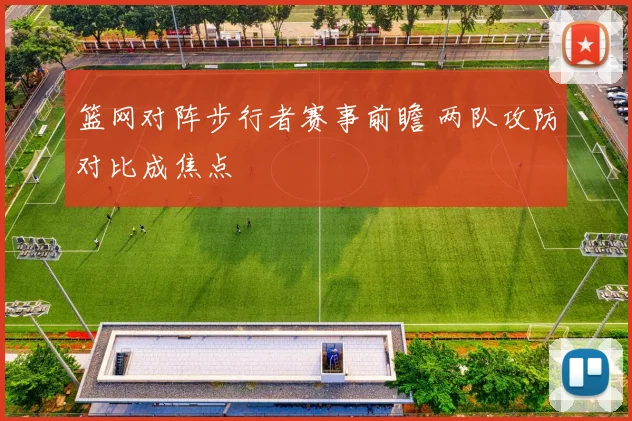 篮网对阵步行者赛事前瞻 两队攻防对比成焦点