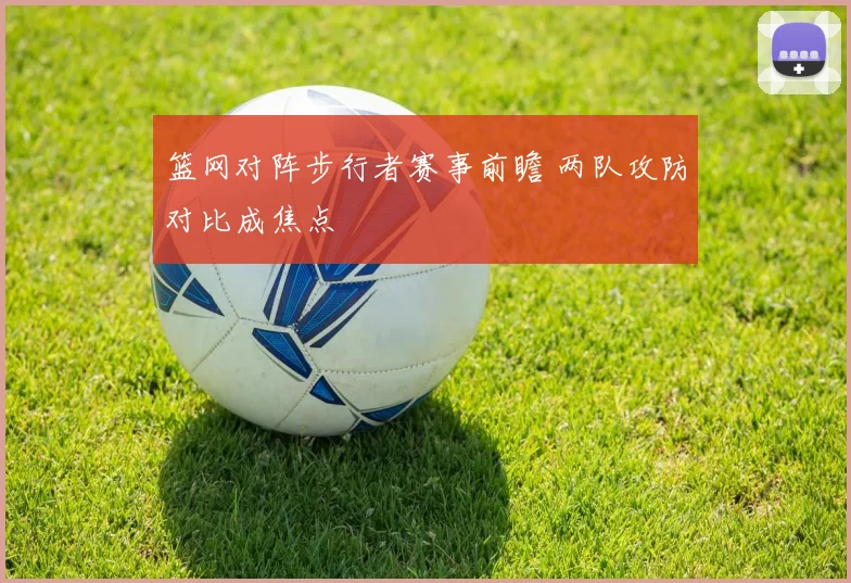 篮网对阵步行者赛事前瞻 两队攻防对比成焦点