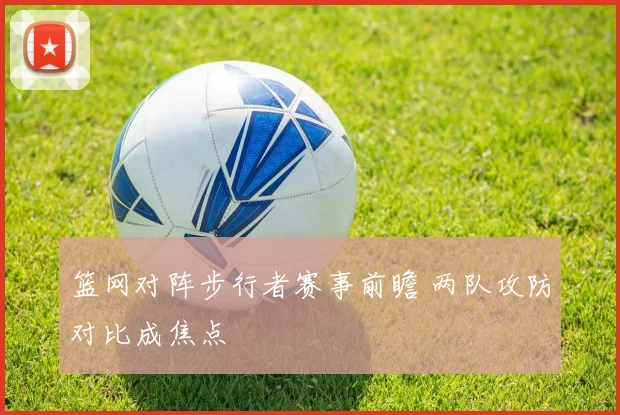 篮网对阵步行者赛事前瞻 两队攻防对比成焦点