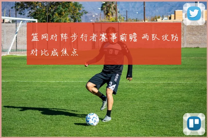 篮网对阵步行者赛事前瞻 两队攻防对比成焦点