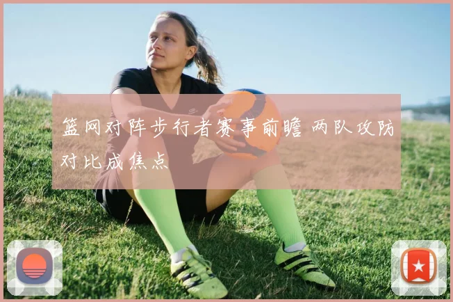 篮网对阵步行者赛事前瞻 两队攻防对比成焦点