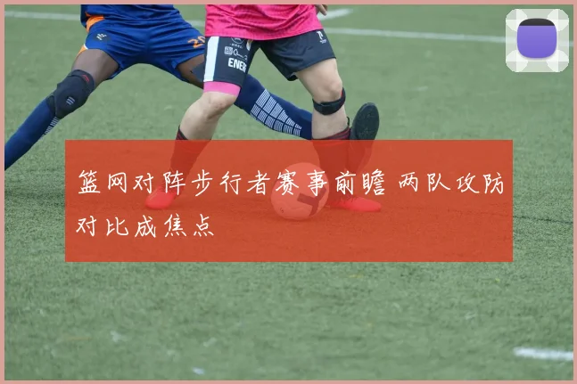 篮网对阵步行者赛事前瞻 两队攻防对比成焦点