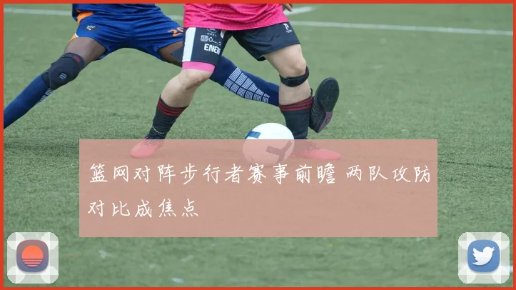 篮网对阵步行者赛事前瞻 两队攻防对比成焦点
