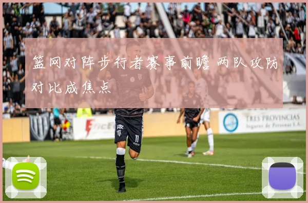 篮网对阵步行者赛事前瞻 两队攻防对比成焦点